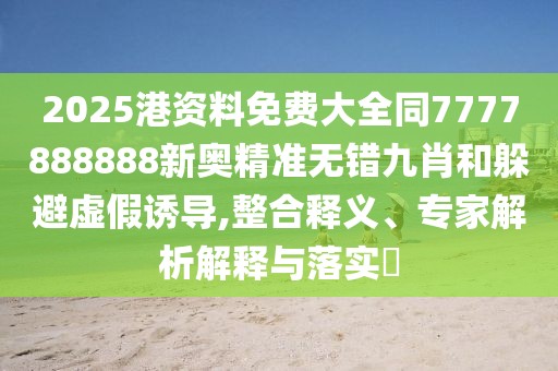 2025港資料免費大全同7777888888新奧精準無錯九肖和躲避虛假誘導(dǎo),整合釋義、專家解析解釋與落實?