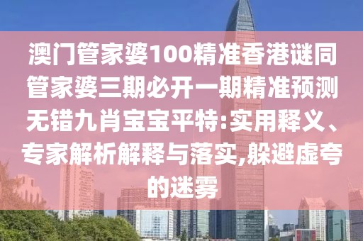澳門管家婆100精準(zhǔn)香港謎同管家婆三期必開一期精準(zhǔn)預(yù)測無錯九肖寶寶平特:實用釋義、專家解析解釋與落實,躲避虛夸的迷霧