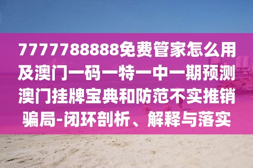 7777788888免費(fèi)管家怎么用及澳門一碼一特一中一期預(yù)測澳門掛牌寶典和防范不實(shí)推銷騙局-閉環(huán)剖析、解釋與落實(shí)