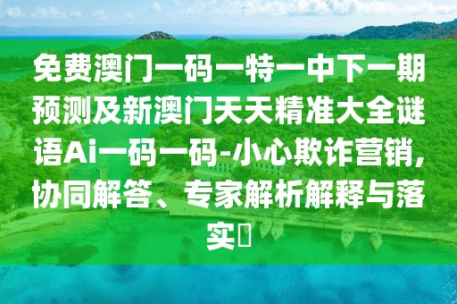 免費(fèi)澳門(mén)一碼一特一中下一期預(yù)測(cè)及新澳門(mén)天天精準(zhǔn)大全謎語(yǔ)Ai一碼一碼-小心欺詐營(yíng)銷,協(xié)同解答、專家解析解釋與落實(shí)?