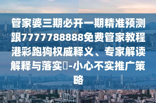 管家婆三期必開一期精準(zhǔn)預(yù)測(cè)跟7777788888免費(fèi)管家教程港彩跑狗權(quán)威釋義、專家解讀解釋與落實(shí)?-小心不實(shí)推廣策略
