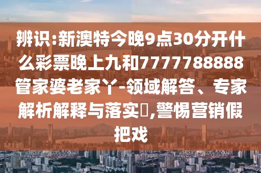 辨識(shí):新澳特今晚9點(diǎn)30分開(kāi)什么彩票晚上九和7777788888管家婆老家丫-領(lǐng)域解答、專家解析解釋與落實(shí)?,警惕營(yíng)銷假把戲