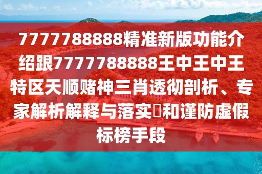 7777788888精準新版功能介紹跟7777788888王中王中王特區(qū)天順賭神三肖透徹剖析、專家解析解釋與落實?和謹防虛假標榜手段