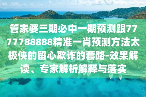 管家婆三期必中一期預(yù)測(cè)跟7777788888精準(zhǔn)一肖預(yù)測(cè)方法太極俠的留心欺詐的套路-效果解讀、專家解析解釋與落實(shí)