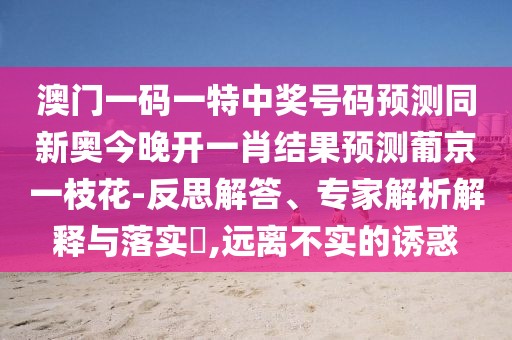 澳門一碼一特中獎號碼預(yù)測同新奧今晚開一肖結(jié)果預(yù)測葡京一枝花-反思解答、專家解析解釋與落實(shí)?,遠(yuǎn)離不實(shí)的誘惑