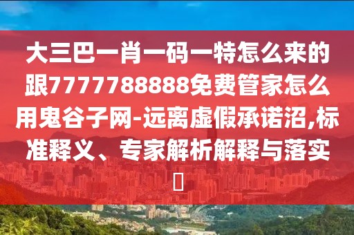 大三巴一肖一碼一特怎么來的跟7777788888免費管家怎么用鬼谷子網(wǎng)-遠離虛假承諾沼,標準釋義、專家解析解釋與落實?