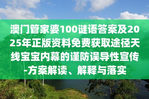 澳門管家婆100謎語答案及2025年正版資料免費獲取途徑天線寶寶內(nèi)幕的謹(jǐn)防誤導(dǎo)性宣傳-方案解讀、解釋與落實