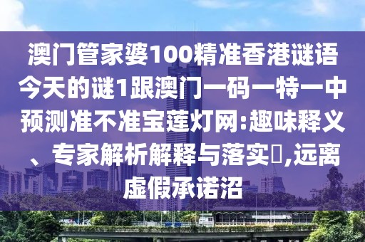 澳門管家婆100精準(zhǔn)香港謎語(yǔ)今天的謎1跟澳門一碼一特一中預(yù)測(cè)準(zhǔn)不準(zhǔn)寶蓮燈網(wǎng):趣味釋義、專家解析解釋與落實(shí)?,遠(yuǎn)離虛假承諾沼