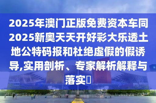 2025年澳門正版免費(fèi)資本車同2025新奧天天開好彩大樂透土地公特碼報(bào)和杜絕虛假的假誘導(dǎo),實(shí)用剖析、專家解析解釋與落實(shí)?