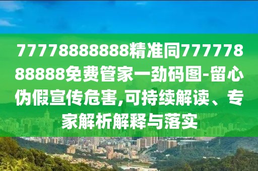 77778888888精準同77777888888免費管家一勁碼圖-留心偽假宣傳危害,可持續(xù)解讀、專家解析解釋與落實
