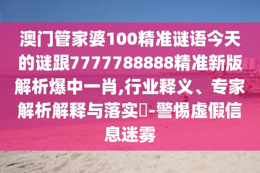 澳門管家婆100精準(zhǔn)謎語(yǔ)今天的謎跟7777788888精準(zhǔn)新版解析爆中一肖,行業(yè)釋義、專家解析解釋與落實(shí)?-警惕虛假信息迷霧