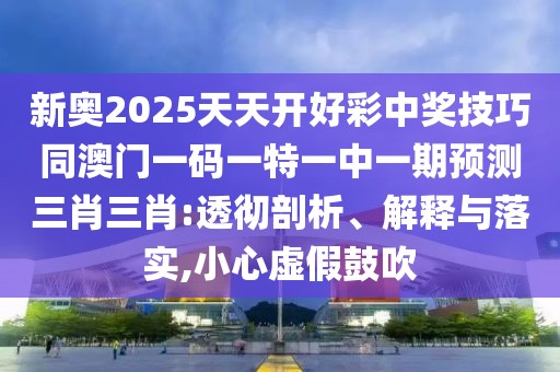 新奧2025天天開好彩中獎技巧同澳門一碼一特一中一期預(yù)測三肖三肖:透徹剖析、解釋與落實,小心虛假鼓吹