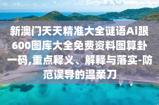 新澳門天天精準(zhǔn)大全謎語Ai跟600圖庫大全免費(fèi)資料圖算卦一碼,重點釋義、解釋與落實-防范誤導(dǎo)的溫柔刀