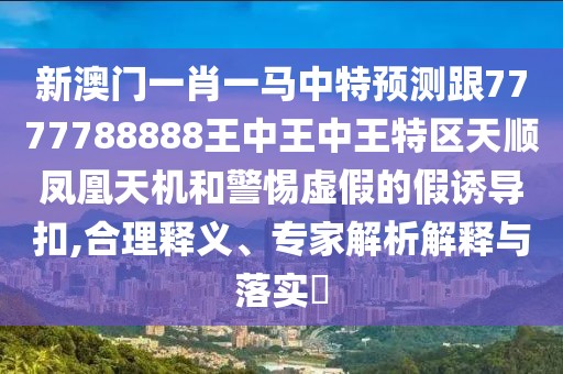 新澳門一肖一馬中特預(yù)測跟7777788888王中王中王特區(qū)天順鳳凰天機和警惕虛假的假誘導(dǎo)扣,合理釋義、專家解析解釋與落實?
