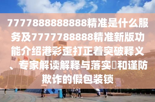 7777888888888精準(zhǔn)是什么服務(wù)及7777788888精準(zhǔn)新版功能介紹港彩歪打正著突破釋義、專家解讀解釋與落實?和謹(jǐn)防欺詐的假包裝鎖