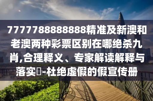 7777788888888精準及新澳和老澳兩種彩票區(qū)別在哪絕殺九肖,合理釋義、專家解讀解釋與落實?-杜絕虛假的假宣傳冊