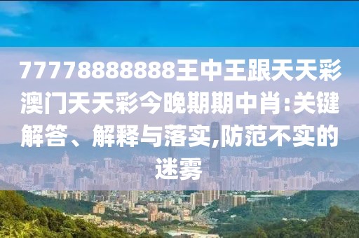 77778888888王中王跟天天彩澳門天天彩今晚期期中肖:關鍵解答、解釋與落實,防范不實的迷霧