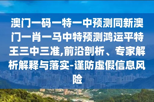 澳門一碼一特一中預測同新澳門一肖一馬中特預測鴻運平特王三中三準,前沿剖析、專家解析解釋與落實-謹防虛假信息風險