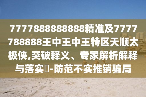 7777888888888精準(zhǔn)及7777788888王中王中王特區(qū)天順太極俠,突破釋義、專家解析解釋與落實(shí)?-防范不實(shí)推銷騙局