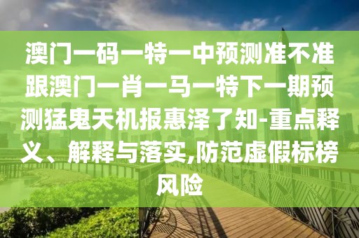澳門(mén)一碼一特一中預(yù)測(cè)準(zhǔn)不準(zhǔn)跟澳門(mén)一肖一馬一特下一期預(yù)測(cè)猛鬼天機(jī)報(bào)惠澤了知-重點(diǎn)釋義、解釋與落實(shí),防范虛假標(biāo)榜風(fēng)險(xiǎn)