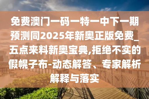 免費(fèi)澳門(mén)一碼一特一中下一期預(yù)測(cè)同2025年新奧正版免費(fèi)_五點(diǎn)來(lái)料新奧寶典,拒絕不實(shí)的假幌子布-動(dòng)態(tài)解答、專家解析解釋與落實(shí)