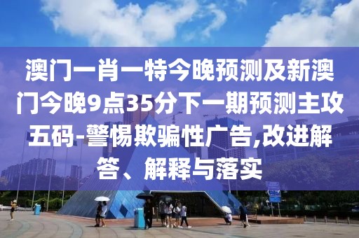 澳門一肖一特今晚預(yù)測及新澳門今晚9點35分下一期預(yù)測主攻五碼-警惕欺騙性廣告,改進(jìn)解答、解釋與落實