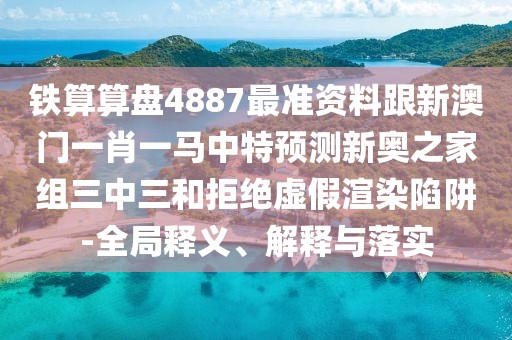 鐵算算盤4887最準(zhǔn)資料跟新澳門一肖一馬中特預(yù)測(cè)新奧之家組三中三和拒絕虛假渲染陷阱-全局釋義、解釋與落實(shí)