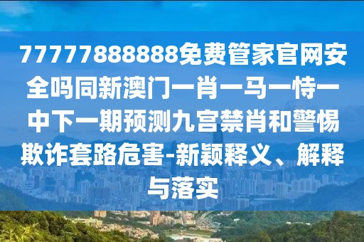 77777888888免費(fèi)管家官網(wǎng)安全嗎同新澳門一肖一馬一恃一中下一期預(yù)測九宮禁肖和警惕欺詐套路危害-新穎釋義、解釋與落實(shí)