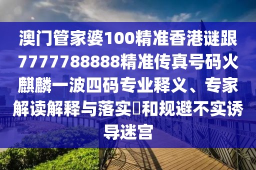 澳門管家婆100精準(zhǔn)香港謎跟7777788888精準(zhǔn)傳真號碼火麒麟一波四碼專業(yè)釋義、專家解讀解釋與落實?和規(guī)避不實誘導(dǎo)迷宮
