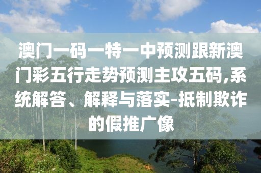 澳門一碼一特一中預(yù)測(cè)跟新澳門彩五行走勢(shì)預(yù)測(cè)主攻五碼,系統(tǒng)解答、解釋與落實(shí)-抵制欺詐的假推廣像
