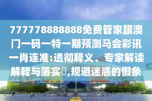 777778888888免費管家跟澳門一碼一特一期預測馬會彩訊一肖連準:透徹釋義、專家解讀解釋與落實?,規(guī)避迷惑的假象