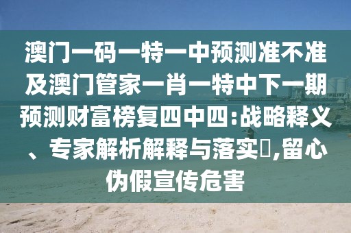 澳門一碼一特一中預測準不準及澳門管家一肖一特中下一期預測財富榜復四中四:戰(zhàn)略釋義、專家解析解釋與落實?,留心偽假宣傳危害