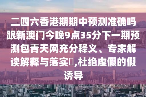 二四六香港期期中預(yù)測(cè)準(zhǔn)確嗎跟新澳門(mén)今晚9點(diǎn)35分下一期預(yù)測(cè)包青天網(wǎng)充分釋義、專(zhuān)家解讀解釋與落實(shí)?,杜絕虛假的假誘導(dǎo)