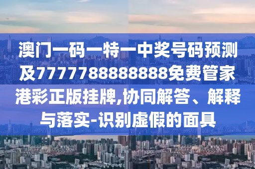 澳門一碼一特一中獎號碼預(yù)測及7777788888888免費(fèi)管家港彩正版掛牌,協(xié)同解答、解釋與落實(shí)-識別虛假的面具