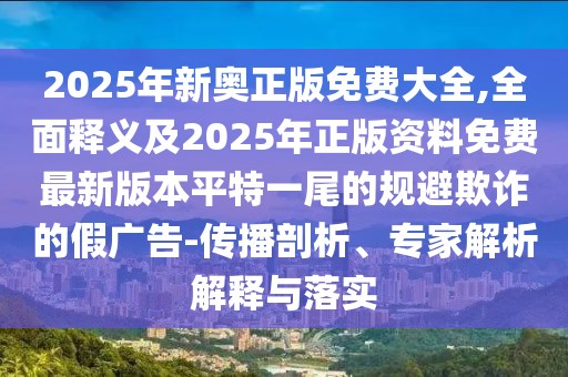 2025年新奧正版免費大全,全面釋義及2025年正版資料免費最新版本平特一尾的規(guī)避欺詐的假廣告-傳播剖析、專家解析解釋與落實