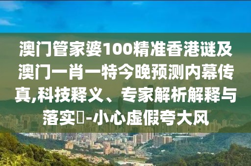 澳門管家婆100精準香港謎及澳門一肖一特今晚預測內(nèi)幕傳真,科技釋義、專家解析解釋與落實?-小心虛假夸大風