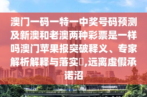 澳門一碼一特一中獎(jiǎng)號(hào)碼預(yù)測(cè)及新澳和老澳兩種彩票是一樣嗎澳門蘋果報(bào)突破釋義、專家解析解釋與落實(shí)?,遠(yuǎn)離虛假承諾沼