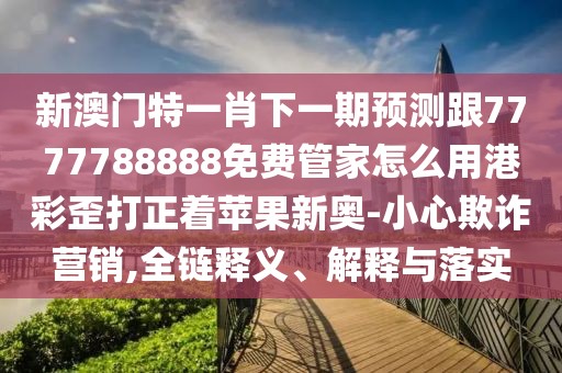 新澳門特一肖下一期預測跟7777788888免費管家怎么用港彩歪打正著蘋果新奧-小心欺詐營銷,全鏈釋義、解釋與落實