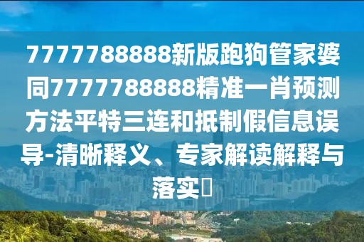 7777788888新版跑狗管家婆同7777788888精準(zhǔn)一肖預(yù)測方法平特三連和抵制假信息誤導(dǎo)-清晰釋義、專家解讀解釋與落實(shí)?