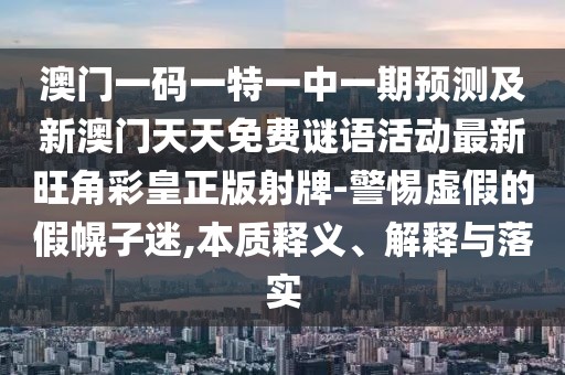 澳門一碼一特一中一期預(yù)測及新澳門天天免費(fèi)謎語活動最新旺角彩皇正版射牌-警惕虛假的假幌子迷,本質(zhì)釋義、解釋與落實