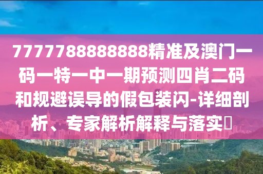 7777788888888精準(zhǔn)及澳門一碼一特一中一期預(yù)測四肖二碼和規(guī)避誤導(dǎo)的假包裝閃-詳細(xì)剖析、專家解析解釋與落實(shí)?