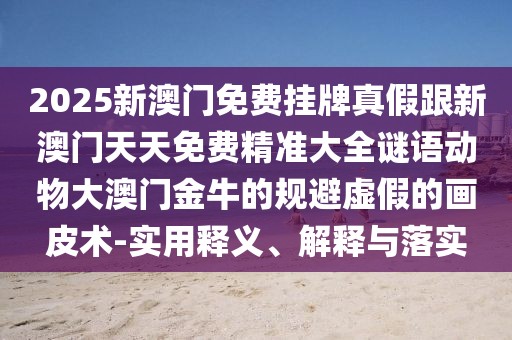 2025新澳門免費(fèi)掛牌真假跟新澳門天天免費(fèi)精準(zhǔn)大全謎語動(dòng)物大澳門金牛的規(guī)避虛假的畫皮術(shù)-實(shí)用釋義、解釋與落實(shí)