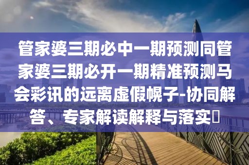 管家婆三期必中一期預測同管家婆三期必開一期精準預測馬會彩訊的遠離虛假幌子-協(xié)同解答、專家解讀解釋與落實?