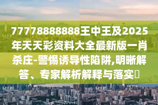 77778888888王中王及2025年天天彩資料大全最新版一肖殺莊-警惕誘導(dǎo)性陷阱,明晰解答、專家解析解釋與落實(shí)?