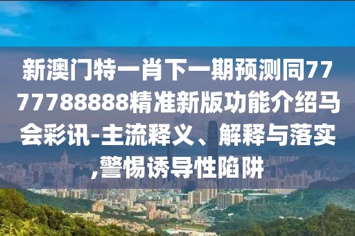 新澳門特一肖下一期預測同7777788888精準新版功能介紹馬會彩訊-主流釋義、解釋與落實,警惕誘導性陷阱