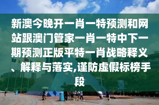 新澳今晚開一肖一特預(yù)測和網(wǎng)站跟澳門管家一肖一特中下一期預(yù)測正版平特一肖戰(zhàn)略釋義、解釋與落實,謹(jǐn)防虛假標(biāo)榜手段