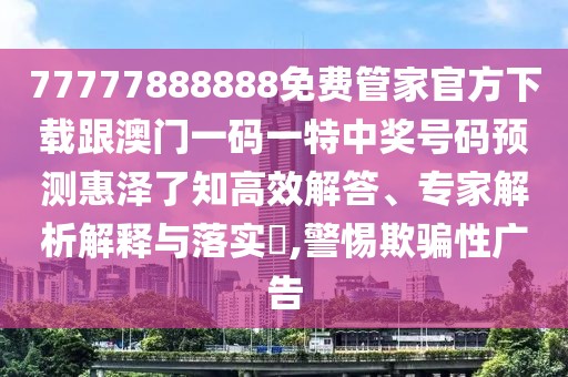 77777888888免費(fèi)管家官方下載跟澳門一碼一特中獎號碼預(yù)測惠澤了知高效解答、專家解析解釋與落實(shí)?,警惕欺騙性廣告