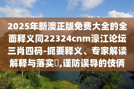 2025年新澳正版免費(fèi)大全的全面釋義同22324cnm濠江論壇三肖四碼-扼要釋義、專(zhuān)家解讀解釋與落實(shí)?,謹(jǐn)防誤導(dǎo)的伎倆