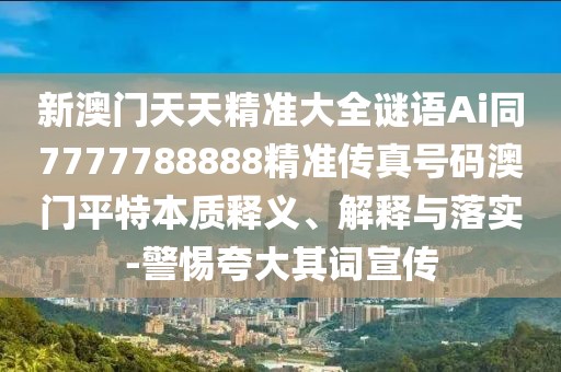 新澳門天天精準大全謎語Ai同7777788888精準傳真號碼澳門平特本質釋義、解釋與落實-警惕夸大其詞宣傳
