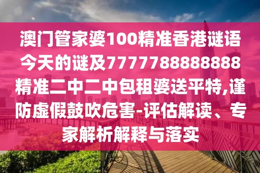 澳門管家婆100精準(zhǔn)香港謎語今天的謎及7777788888888精準(zhǔn)二中二中包租婆送平特,謹(jǐn)防虛假鼓吹危害-評估解讀、專家解析解釋與落實(shí)
